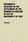 Documents Relating to the Settlement of the Church of England by Act of Uniformity of 1662 With an Historical Introduction