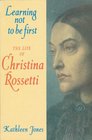 Learning Not to be First Life of Christina Rossetti