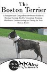 The Boston Terrier A Complete and Comprehensive Owners Guide to Buying Owning Health Grooming Training Obedience Understanding and Caring for  to Caring for a Dog from a Puppy to Old Age