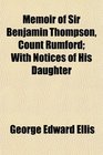 Memoir of Sir Benjamin Thompson Count Rumford With Notices of His Daughter