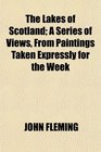 The Lakes of Scotland A Series of Views From Paintings Taken Expressly for the Week
