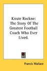 Knute Rockne The Story Of The Greatest Football Coach Who Ever Lived