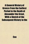 A General History of Greece From the Earliest Period to the Death of Alexander the Great With a Sketch of the Subsequent History to the