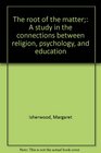 The root of the matter A study in the connections between religion psychology and education