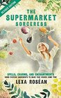 The Supermarket Sorceress Spells Charms and Enchantments Using Everyday Ingredients to Make Your Wishes Come True