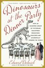Dinosaurs at the Dinner Party How an Eccentric Group of Victorians Discovered Prehistoric Creatures and Accidentally Upended the World