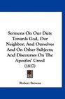 Sermons On Our Duty Towards God Our Neighbor And Ourselves And On Other Subjects And Discourses On The Apostles' Creed