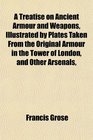 A Treatise on Ancient Armour and Weapons Illustrated by Plates Taken From the Original Armour in the Tower of London and Other Arsenals