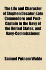 The Life and Character of Stephen Decatur Late Commodore and PostCaptain in the Navy of the United States and NavyCommissioner