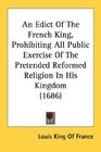 An Edict Of The French King Prohibiting All Public Exercise Of The Pretended Reformed Religion In His Kingdom