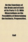 On the Functions of the Brain and of Each of Its Parts  With Observations on the Possibility of Determining the Instincts Propensities