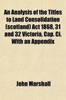 An Analysis of the Titles to Land Consolidation  Act 1868 31 and 32 Victoria Cap Ci With an Appendix