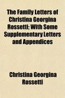 The Family Letters of Christina Georgina Rossetti With Some Supplementary Letters and Appendices