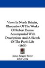 Views In North Britain Illustrative Of The Works Of Robert Burns Accompanied With Descriptions And A Sketch Of The Poet's Life