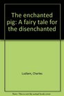 The enchanted pig A fairy tale for the disenchanted