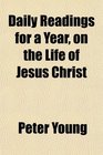 Daily Readings for a Year on the Life of Jesus Christ