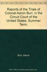 Reports of the Trials of Colonel Aaron Burr in the Circuit Court of the United States Summer Term