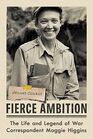 Fierce Ambition The Life and Legend of War Correspondent Maggie Higgins