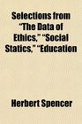 Selections From The Data of Ethics Social Statics Education Intellectual Moral and Physical and Progress It's Law and Cause