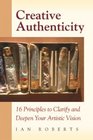 Creative Authenticity 16 Principles to Clarify and Deepen Your Artistic Vision