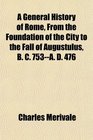 A General History of Rome From the Foundation of the City to the Fall of Augustulus B C 753A D 476