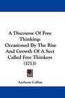 A Discourse Of Free Thinking Occasioned By The Rise And Growth Of A Sect Called Free Thinkers