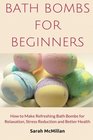 Bath Bombs for Beginners: How to Make Refreshing Bath Bombs for Relaxation, Stress Reduction, and Better Health