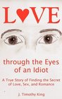 Love through the Eyes of an Idiot A True Story of Finding the Secret of Love Sex and Romance