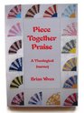 Piece Together Praise A Theological Journey Poems and Collected Hymns Thematically Arranged