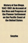 History of San Diego 15421907 An Account of the Rise and Progress of the Pioneer Settlement on the Pacific Coast of the United States