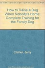 How to Raise a Dog When Nobody's Home Complete Training for the Family Dog