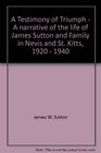 A Testimony of Triumph a Narrative of the Life of James Sutton and Family in Nevis and St Kitts 19201940