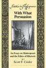 With What Persuasion An Essay on Shakespeare and the Ethics of Rhetoric