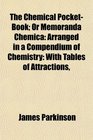 The Chemical PocketBook Or Memoranda Chemica Arranged in a Compendium of Chemistry With Tables of Attractions