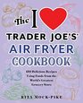 The I Love Trader Joe\'s Air Fryer Cookbook: 150 Delicious Recipes Using Foods from the World\'s Greatest Grocery Store (Unofficial Trader Joe\'s Cookbooks)