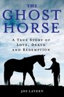 The Ghost Horse A True Story of Love Death and Redemption