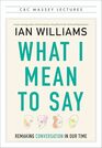 What I Mean to Say: Remaking Conversation in Our Time (CBC Massey Lectures)