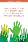 The Private Sector as a Catalyst for Health Equity and a Vibrant Economy Proceedings of a Workshop