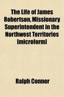 The Life of James Robertson Missionary Superintendent in the Northwest Territories