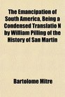 The Emancipation of South America Being a Condensed Translatio N by William Pilling of the History of San Martin