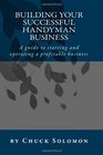 Building Your Successful Handyman Business A guide to starting and operating a profitable contracting business