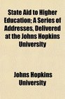 State Aid to Higher Education A Series of Addresses Delivered at the Johns Hopkins University