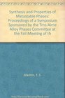 Synthesis and Properties of Metastable Phases Proceedings of a Symposium Sponsored by the TmsAime Alloy Phases Committee at the Fall Meeting of th
