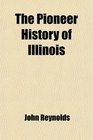 The Pioneer History of Illinois Containing the Discovery in 1673 and the History of the Country to the Year 1818 When the State Government