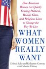 What Women Really Want How American Women Are Quietly Erasing Political Racial Class and Religious Lines to Change the Way We Live
