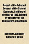 Report of the Adjutant General of the State of Kentucky Soldiers of the War of 1812 Printed by Authority of the Legislature of Kentucky
