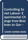 Controlling Soviet Labour Experimental Change from Brezhnev to Gorbachev 1988 publication