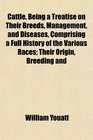 Cattle Being a Treatise on Their Breeds Management and Diseases Comprising a Full History of the Various Races Their Origin Breeding and