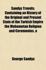 Sandys Travels Containing an History of the Original and Present State of the Turkish Empire the Mahometan Religion and Ceremonies a
