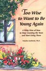 Too Wise to Want to Be Young Again A Witty View of How to Stop Counting the Years and Start Living Them